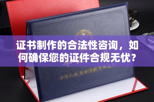青云谱证书制作的合法性咨询，如何确保您的证件合规无忧？
